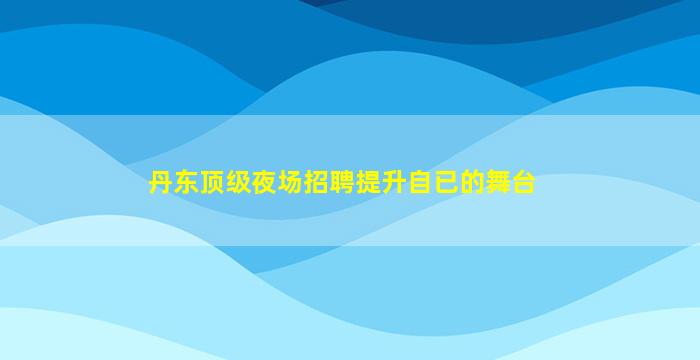 丹东顶级夜场招聘提升自已的舞台