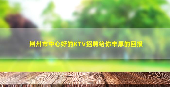 荆州市中心好的KTV招聘给你丰厚的回报
