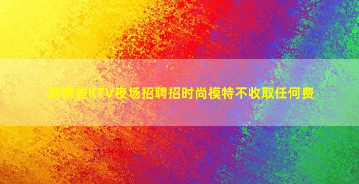 黔南些KTV夜场招聘招时尚模特不收取任何费